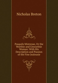 Pasquils Mistresse, Or the Worthie and Unworthie Woman: With His Description and Passion of the Fine Jealousie