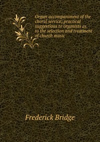 Organ accompaniment of the choral service; practical suggestions to organists as to the selection and treatment of church music