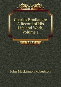 Charles Bradlaugh: A Record of His Life and Work, Volume 1