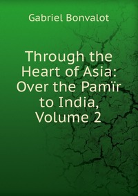 Through the Heart of Asia: Over the Pamir to India, Volume 2