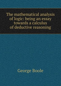 The mathematical analysis of logic: being an essay towards a calculus of deductive reasoning