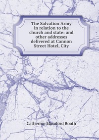 The Salvation Army in relation to the church and state: and other addresses delivered at Cannon Street Hotel, City