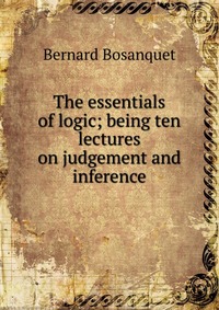 The essentials of logic; being ten lectures on judgement and inference