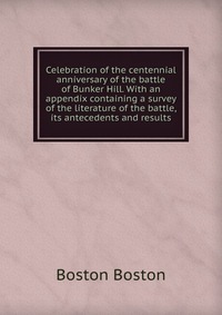 Celebration of the centennial anniversary of the battle of Bunker Hill. With an appendix containing a survey of the literature of the battle, its antecedents and results