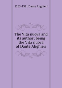 The Vita nuova and its author; being the Vita nuova of Dante Alighieri