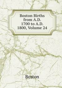 Boston Births from A.D. 1700 to A.D. 1800, Volume 24