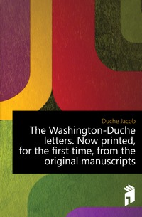 The Washington-Duche letters. Now printed, for the first time, from the original manuscripts