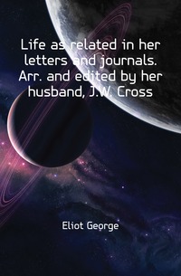 Life as related in her letters and journals. Arr. and edited by her husband, J.W. Cross