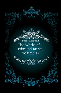 The Works of ... Edmund Burke, Volume 15