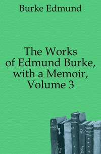 The Works of Edmund Burke, with a Memoir, Volume 3