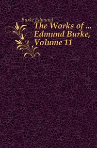 The Works of ... Edmund Burke, Volume 11