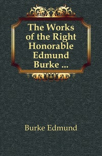 The Works of the Right Honorable Edmund Burke ...