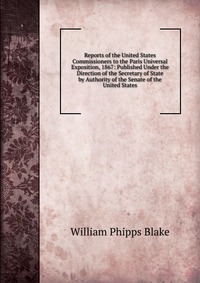 Reports of the United States Commissioners to the Paris Universal Exposition, 1867: Published Under the Direction of the Secretary of State by Authority of the Senate of the United States