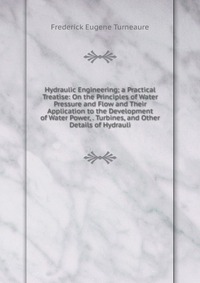 Hydraulic Engineering; a Practical Treatise: On the Principles of Water Pressure and Flow and Their Application to the Development of Water Power, . Turbines, and Other Details of Hydrauli