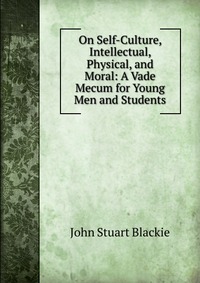 On Self-Culture, Intellectual, Physical, and Moral: A Vade Mecum for Young Men and Students