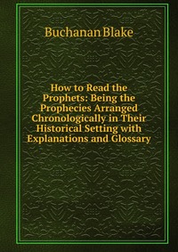 How to Read the Prophets: Being the Prophecies Arranged Chronologically in Their Historical Setting with Explanations and Glossary