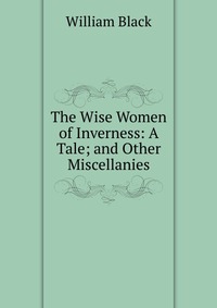 The Wise Women of Inverness: A Tale; and Other Miscellanies