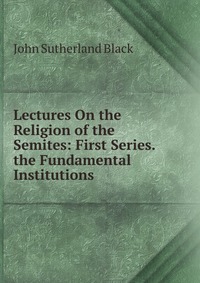 Lectures On the Religion of the Semites: First Series. the Fundamental Institutions