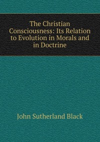 The Christian Consciousness: Its Relation to Evolution in Morals and in Doctrine