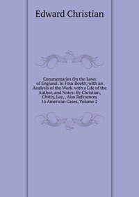 Commentaries On the Laws of England: In Four Books; with an Analysis of the Work. with a Life of the Author, and Notes: By Christian, Chitty, Lee, . Also References to American Cases, Volume 