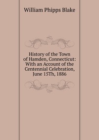 History of the Town of Hamden, Connecticut: With an Account of the Centennial Celebration, June 15Th, 1886