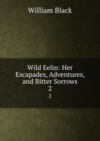 Wild Eelin: Her Escapades, Adventures, and Bitter Sorrows