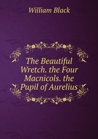 The Beautiful Wretch. the Four Macnicols. the Pupil of Aurelius