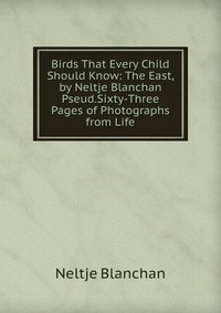 Birds That Every Child Should Know: The East, by Neltje Blanchan Pseud.Sixty-Three Pages of Photographs from Life