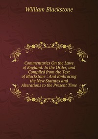 Commentaries On the Laws of England: In the Order, and Compiled from the Text of Blackstone : And Embracing the New Statutes and Alterations to the Present Time