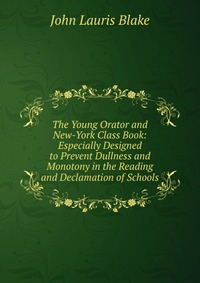 The Young Orator and New-York Class Book: Especially Designed to Prevent Dullness and Monotony in the Reading and Declamation of Schools