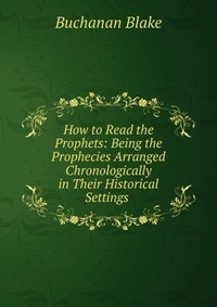 How to Read the Prophets: Being the Prophecies Arranged Chronologically in Their Historical Settings