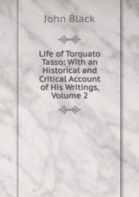 Life of Torquato Tasso: With an Historical and Critical Account of His Writings, Volume 2