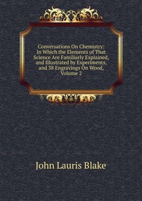 Conversations On Chemistry: In Which the Elements of That Science Are Familiarly Explained, and Illustrated by Experiments, and 38 Engravings On Wood, Volume 2