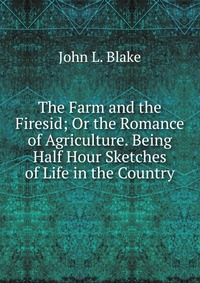 The Farm and the Firesid; Or the Romance of Agriculture. Being Half Hour Sketches of Life in the Country