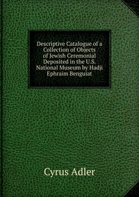 Descriptive Catalogue of a Collection of Objects of Jewish Ceremonial Deposited in the U.S. National Museum by Hadji Ephraim Benguiat