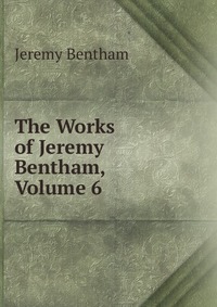 The Works of Jeremy Bentham, Volume 6