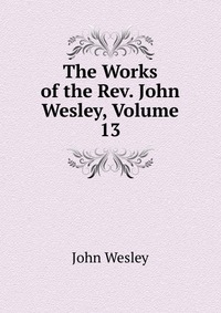 The Works of the Rev. John Wesley, Volume 13