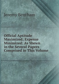 Official Aptitude Maximized; Expense Minimized: As Shewn in the Several Papers Comprised in This Volume