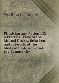 Physician and Patient, Or, a Practical View of the Mutual Duties, Relations and Interests of the Medical Profession and the Community