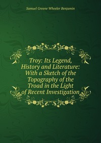 Troy: Its Legend, History and Literature: With a Sketch of the Topography of the Troad in the Light of Recent Investigation