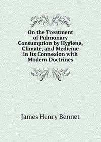 On the Treatment of Pulmonary Consumption by Hygiene, Climate, and Medicine in Its Connexion with Modern Doctrines