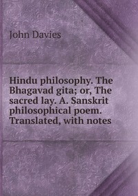 Hindu philosophy. The Bhagavad gita; or, The sacred lay. A. Sanskrit philosophical poem. Translated, with notes