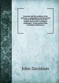 Inverurie and the earldom of the Garioch; a topographical and historical account of the Garioch from the earliest times to the revolution settlement. . at the period of the revolution settlem