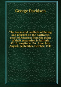 The tracks and landfalls of Bering and Chirikof on the northwest coast of America: from the point of their separation in latitude 49 10, longitude 176 . June, July, August, September, October