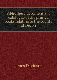 Bibliotheca devoniensis: a catalogue of the printed books relating to the county of Devon