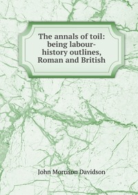 The annals of toil: being labour-history outlines, Roman and British