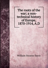 The roots of the war; a non-technical history of Europe, 1870-1914, A.D