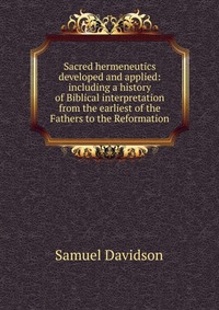 Sacred hermeneutics developed and applied: including a history of Biblical interpretation from the earliest of the Fathers to the Reformation