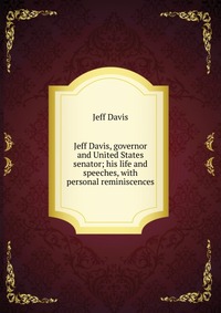 Jeff Davis, governor and United States senator; his life and speeches, with personal reminiscences