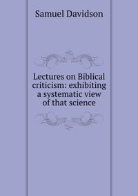 Lectures on Biblical criticism: exhibiting a systematic view of that science